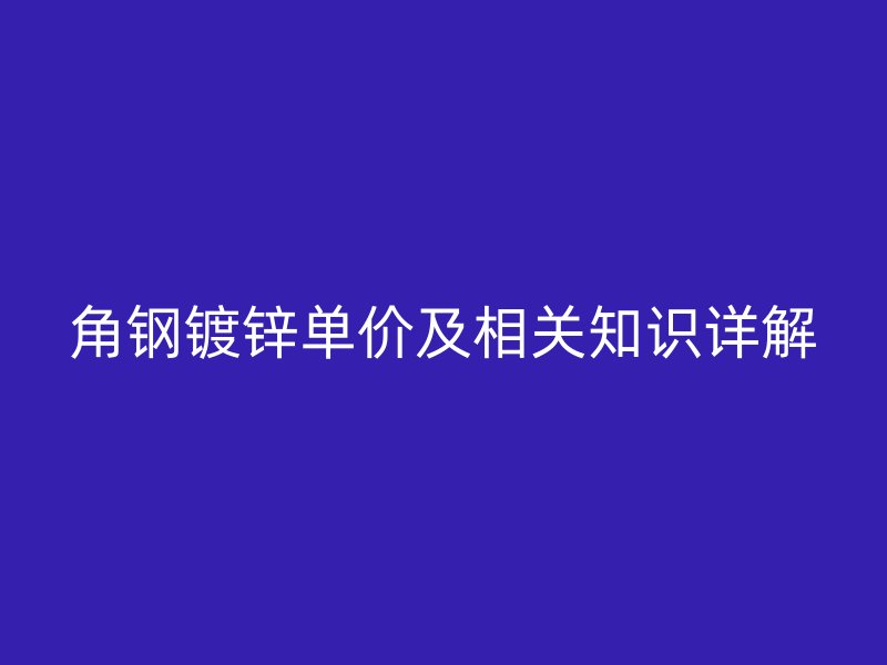 角鋼鍍鋅單價(jià)及相關(guān)知識(shí)詳解