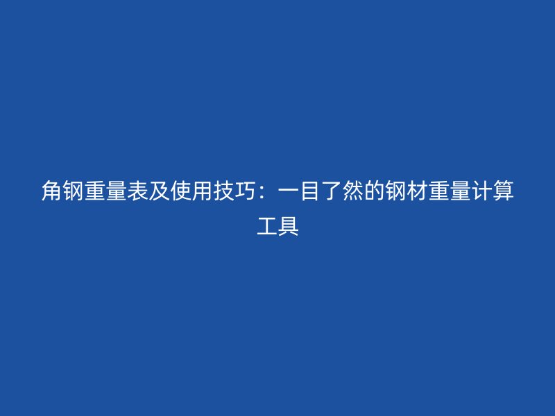 角鋼重量表及使用技巧：一目了然的鋼材重量計算工具