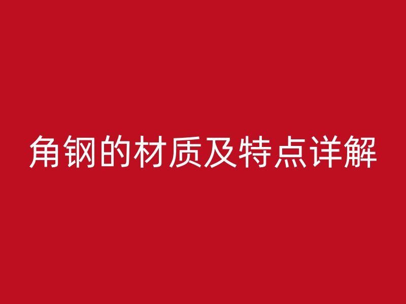 角鋼的材質(zhì)及特點(diǎn)詳解