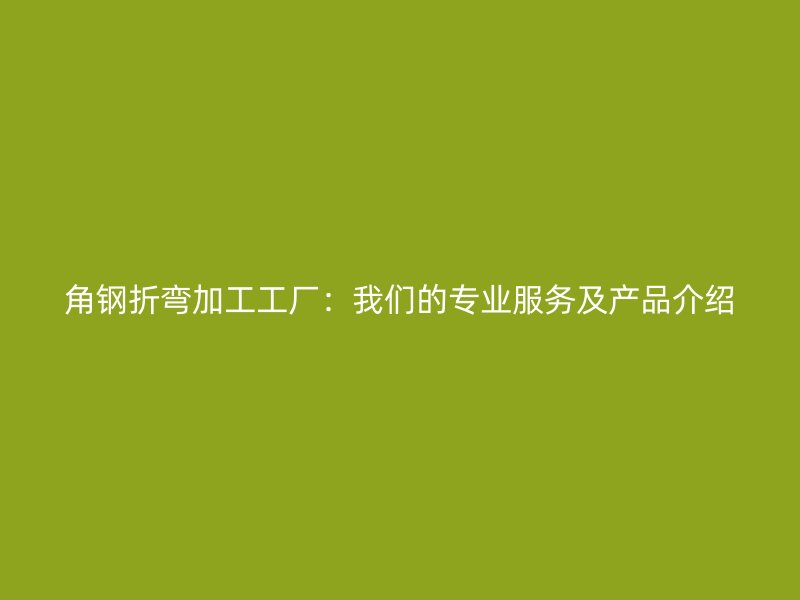 角鋼折彎加工工廠(chǎng)：我們的專(zhuān)業(yè)服務(wù)及產(chǎn)品介紹