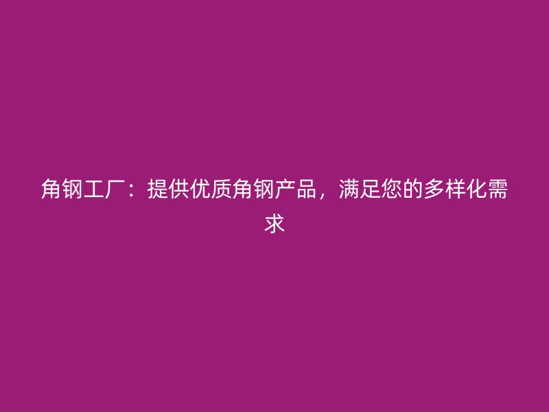 角鋼工廠：提供優(yōu)質(zhì)角鋼產(chǎn)品，滿足您的多樣化需求