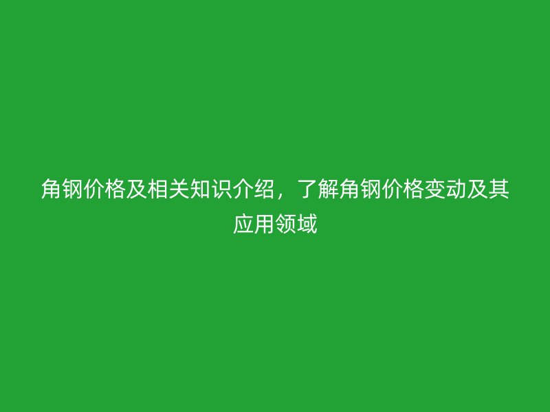 角鋼價格及相關(guān)知識介紹，了解角鋼價格變動及其應(yīng)用領(lǐng)域