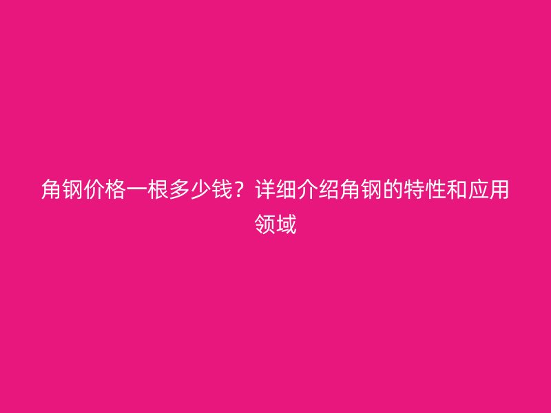 角鋼價(jià)格一根多少錢？詳細(xì)介紹角鋼的特性和應(yīng)用領(lǐng)域