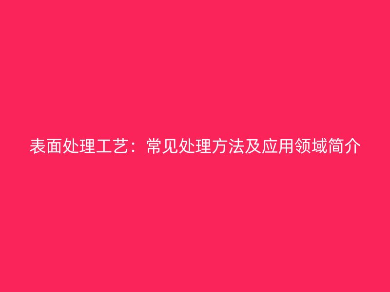 表面處理工藝：常見處理方法及應(yīng)用領(lǐng)域簡(jiǎn)介