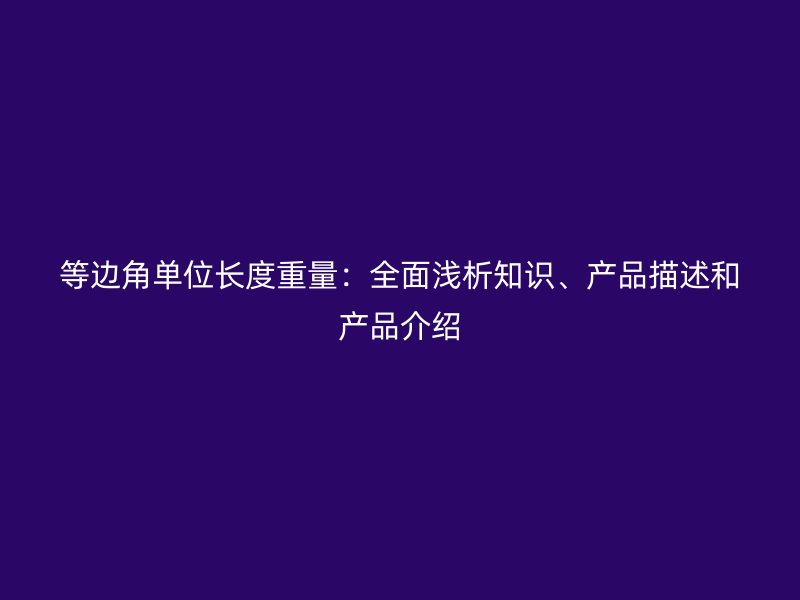 等邊角單位長(zhǎng)度重量：全面淺析知識(shí)、產(chǎn)品描述和產(chǎn)品介紹