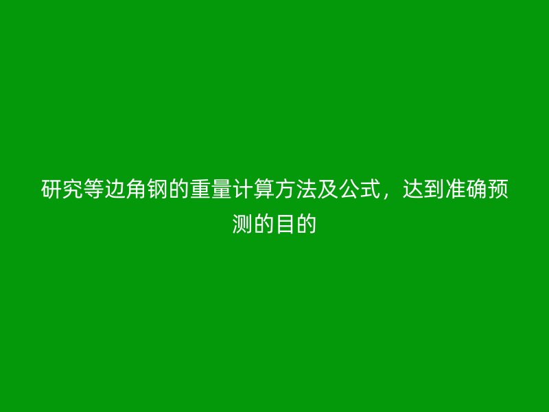 研究等邊角鋼的重量計(jì)算方法及公式，達(dá)到準(zhǔn)確預(yù)測的目的