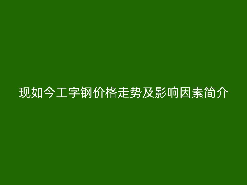現(xiàn)如今工字鋼價(jià)格走勢(shì)及影響因素簡(jiǎn)介