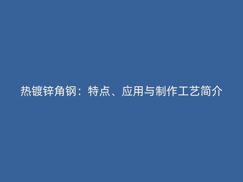 熱鍍鋅角鋼：特點(diǎn)、應(yīng)用與制作工藝簡(jiǎn)介
