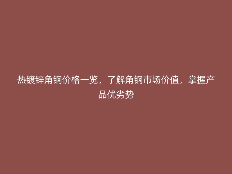 熱鍍鋅角鋼價格一覽，了解角鋼市場價值，掌握產(chǎn)品優(yōu)劣勢
