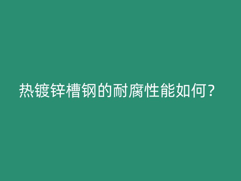 熱鍍鋅槽鋼的耐腐性能如何？