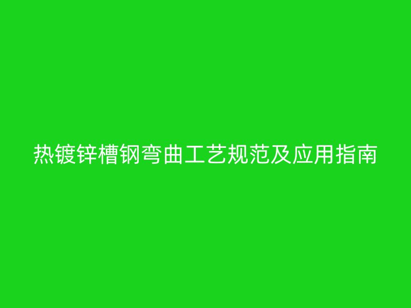 熱鍍鋅槽鋼彎曲工藝規(guī)范及應(yīng)用指南