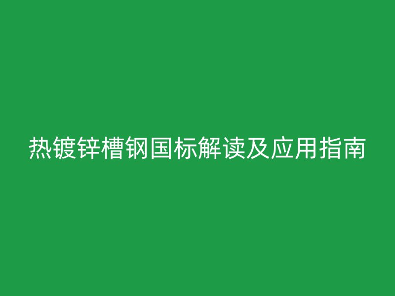 熱鍍鋅槽鋼國(guó)標(biāo)解讀及應(yīng)用指南