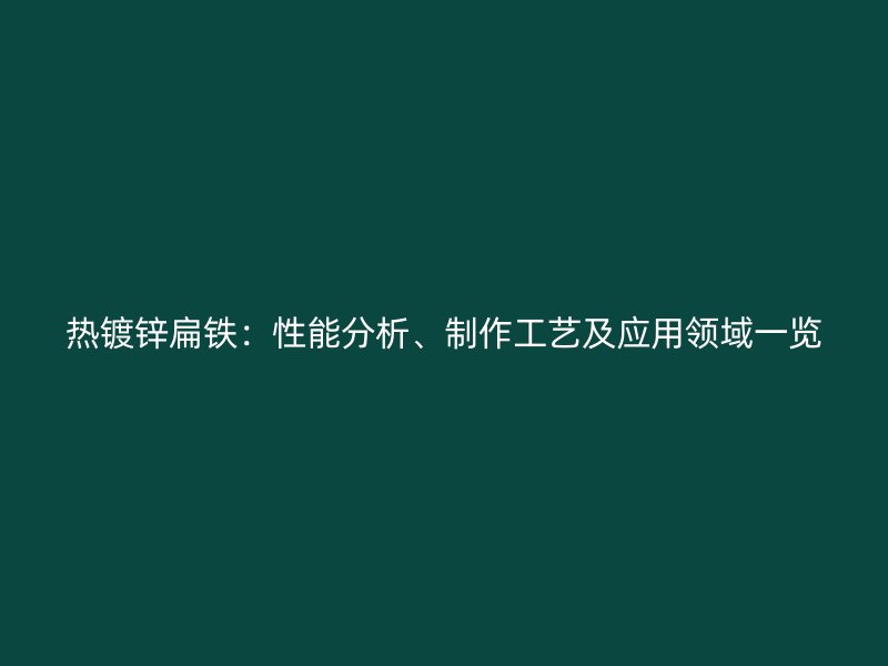 熱鍍鋅扁鐵：性能分析、制作工藝及應(yīng)用領(lǐng)域一覽