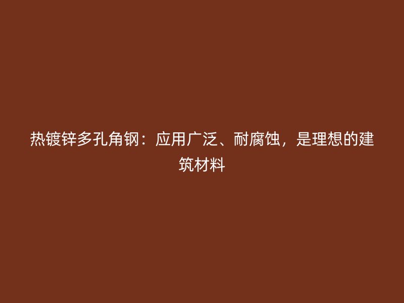 熱鍍鋅多孔角鋼：應(yīng)用廣泛、耐腐蝕，是理想的建筑材料