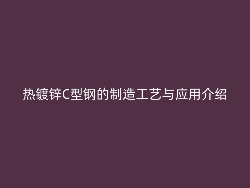 熱鍍鋅C型鋼的制造工藝與應(yīng)用介紹