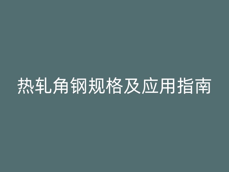 熱軋角鋼規(guī)格及應(yīng)用指南