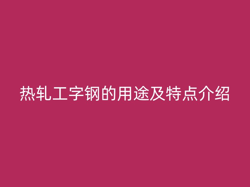 熱軋工字鋼的用途及特點介紹