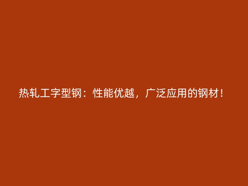 熱軋工字型鋼：性能優(yōu)越，廣泛應(yīng)用的鋼材！