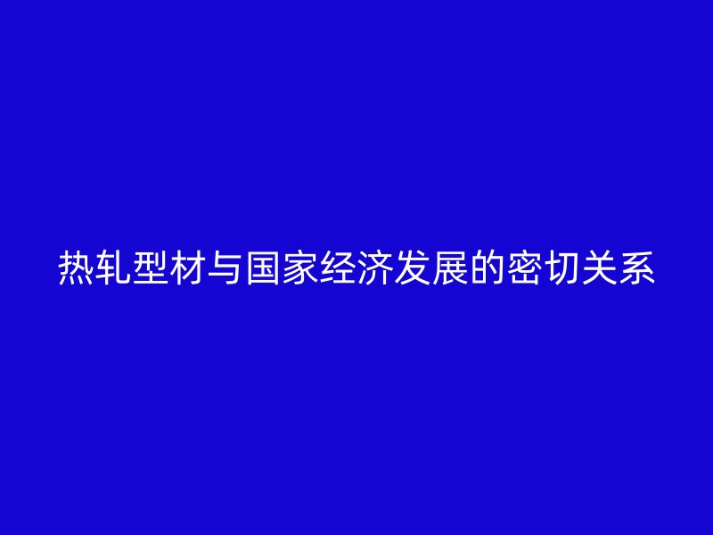 熱軋型材與國家經濟發(fā)展的密切關系