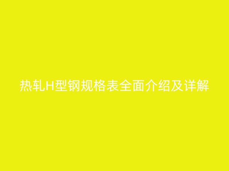 熱軋H型鋼規(guī)格表全面介紹及詳解
