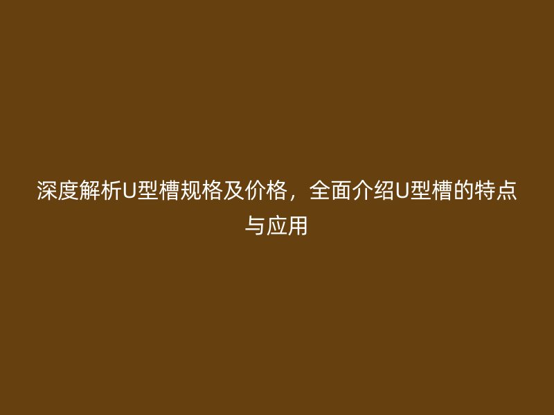 深度解析U型槽規(guī)格及價(jià)格，全面介紹U型槽的特點(diǎn)與應(yīng)用