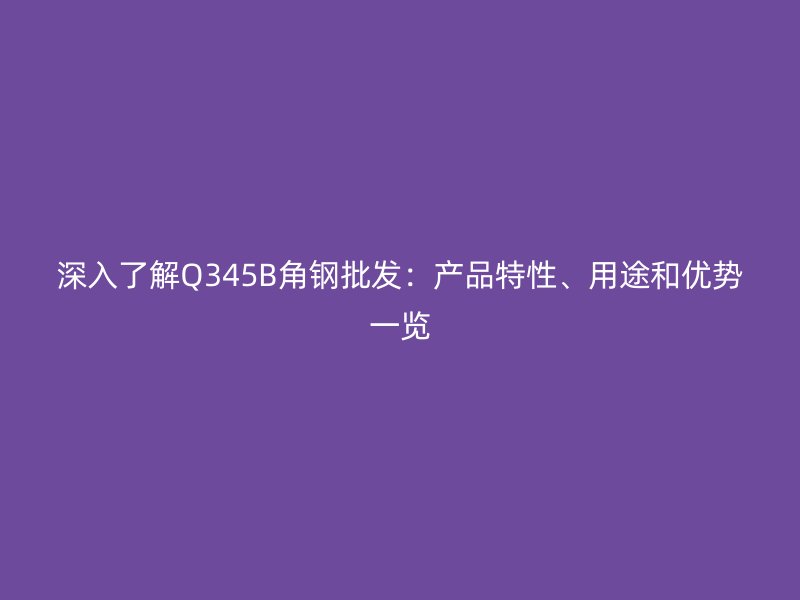 深入了解Q345B角鋼批發(fā)：產(chǎn)品特性、用途和優(yōu)勢一覽