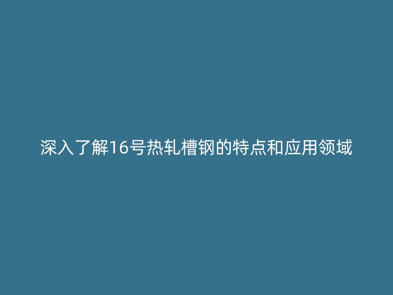 深入了解16號熱軋槽鋼的特點(diǎn)和應(yīng)用領(lǐng)域