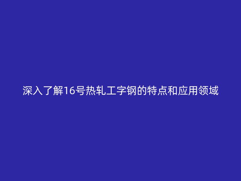 深入了解16號熱軋工字鋼的特點(diǎn)和應(yīng)用領(lǐng)域