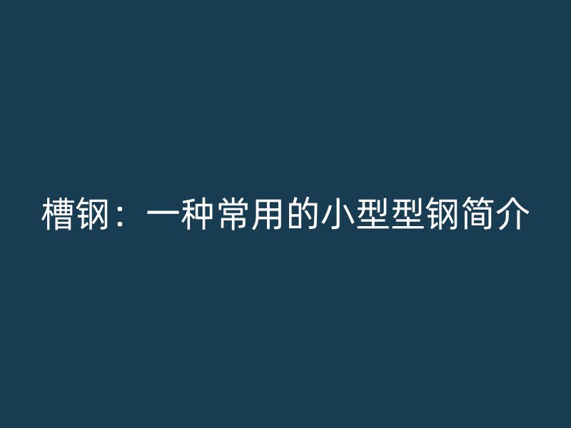 槽鋼：一種常用的小型型鋼簡介