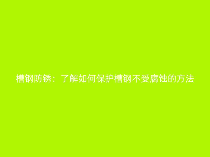 槽鋼防銹：了解如何保護(hù)槽鋼不受腐蝕的方法