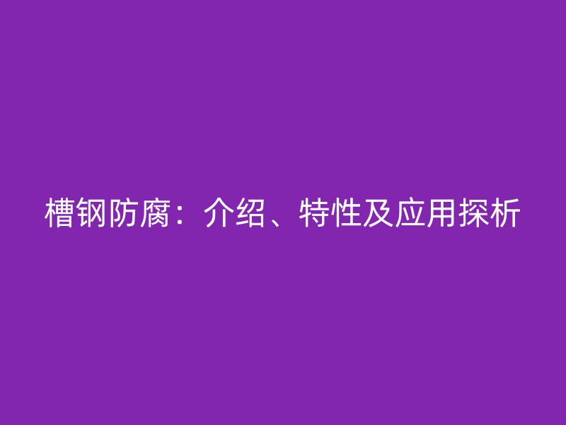 槽鋼防腐：介紹、特性及應(yīng)用探析