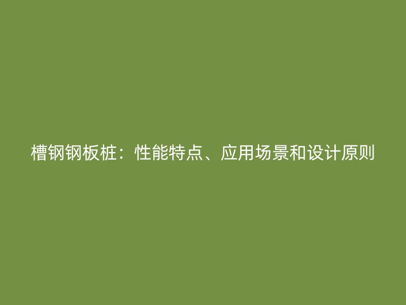 槽鋼鋼板樁：性能特點、應用場景和設計原則