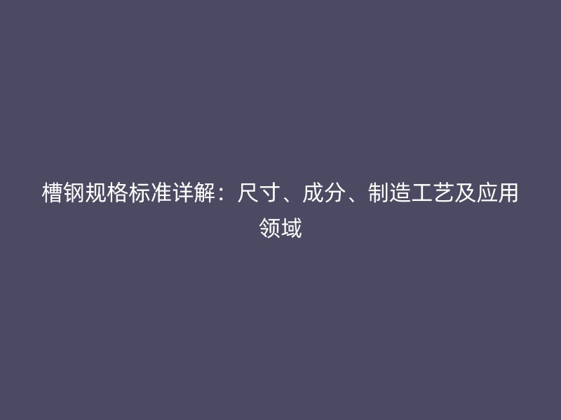 槽鋼規(guī)格標準詳解：尺寸、成分、制造工藝及應用領域