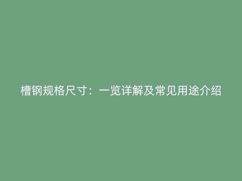 槽鋼規(guī)格尺寸：一覽詳解及常見用途介紹