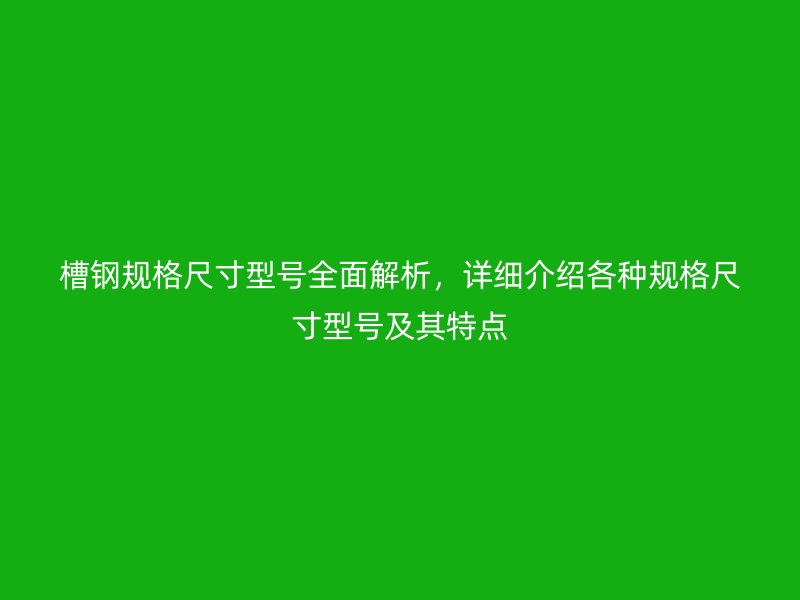 槽鋼規(guī)格尺寸型號全面解析，詳細(xì)介紹各種規(guī)格尺寸型號及其特點