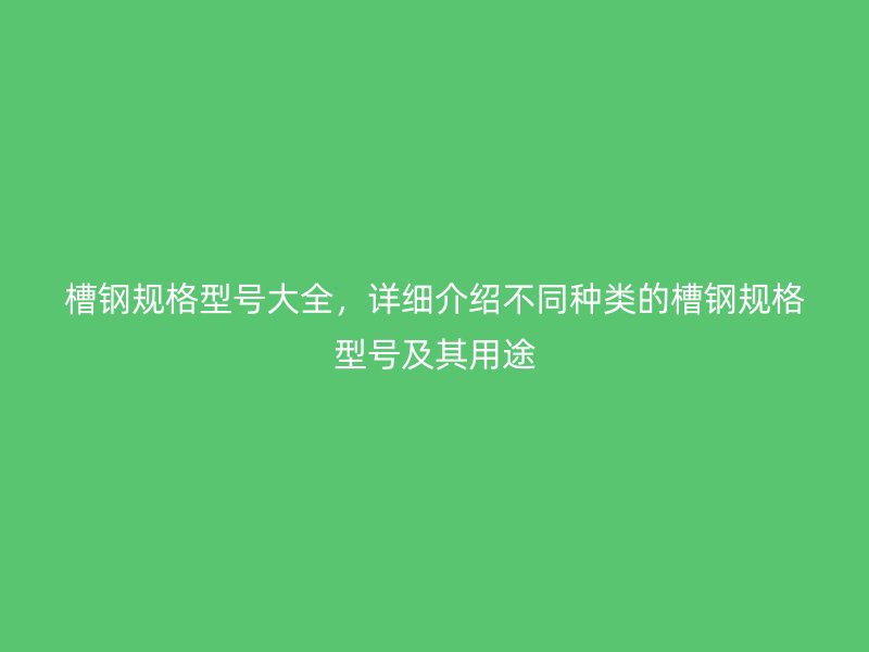 槽鋼規(guī)格型號(hào)大全，詳細(xì)介紹不同種類的槽鋼規(guī)格型號(hào)及其用途
