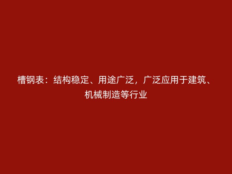 槽鋼表：結(jié)構(gòu)穩(wěn)定、用途廣泛，廣泛應(yīng)用于建筑、機械制造等行業(yè)