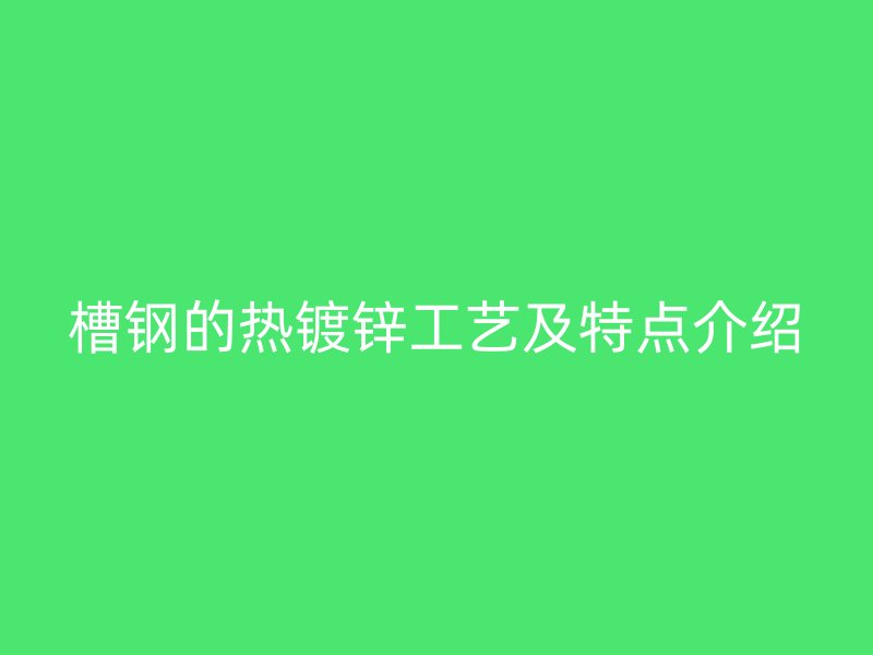 槽鋼的熱鍍鋅工藝及特點介紹