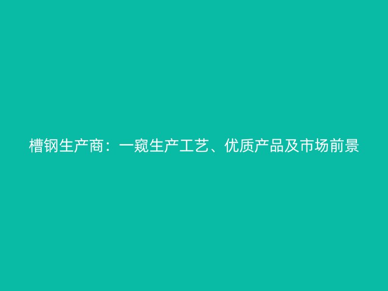 槽鋼生產(chǎn)商：一窺生產(chǎn)工藝、優(yōu)質(zhì)產(chǎn)品及市場(chǎng)前景