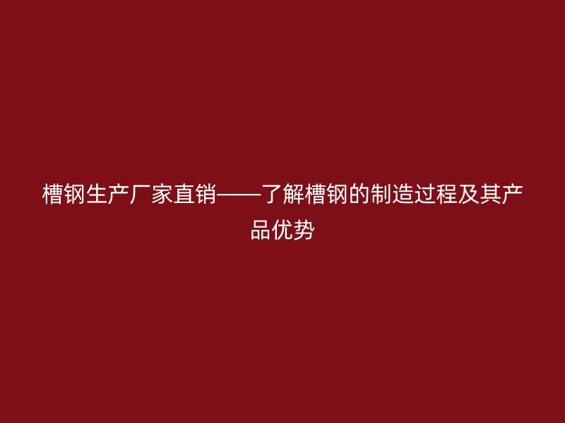 槽鋼生產(chǎn)廠家直銷——了解槽鋼的制造過程及其產(chǎn)品優(yōu)勢