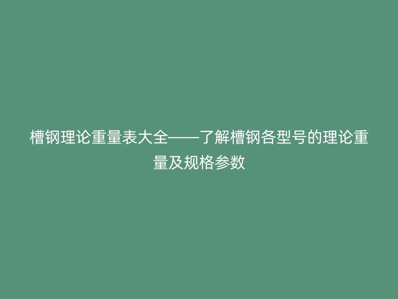 槽鋼理論重量表大全——了解槽鋼各型號的理論重量及規(guī)格參數(shù)