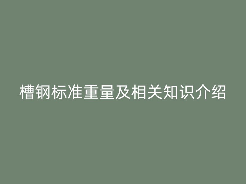 槽鋼標(biāo)準(zhǔn)重量及相關(guān)知識介紹