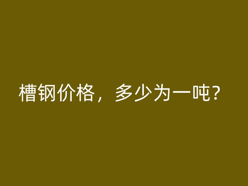 槽鋼價格，多少為一噸？