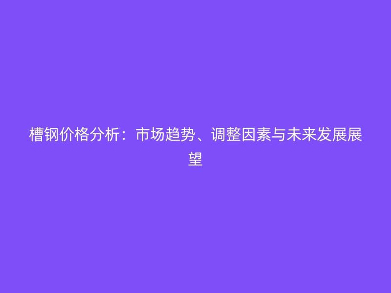 槽鋼價(jià)格分析：市場(chǎng)趨勢(shì)、調(diào)整因素與未來發(fā)展展望