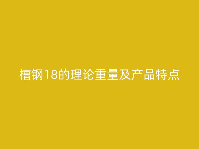 槽鋼18的理論重量及產(chǎn)品特點(diǎn)