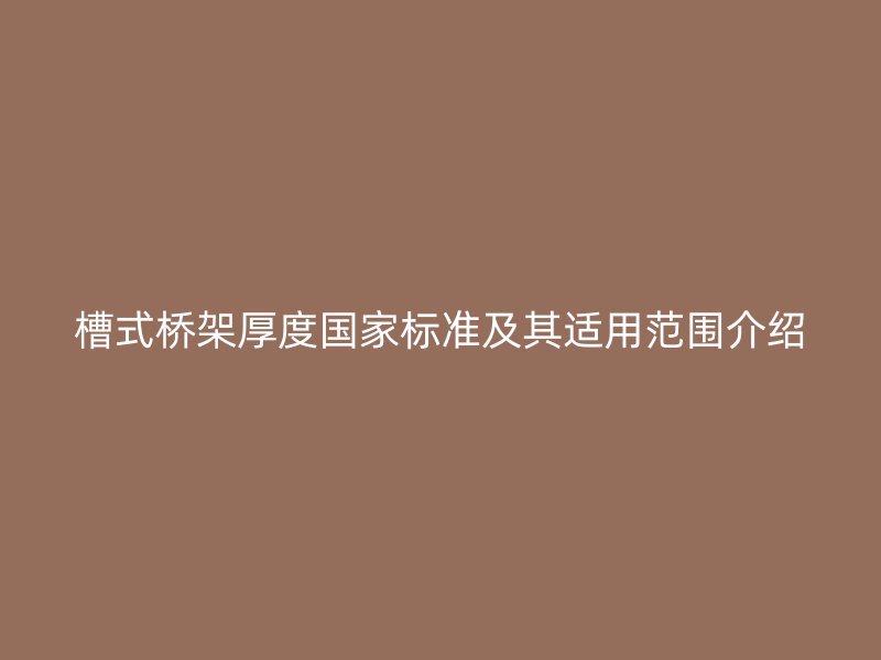 槽式橋架厚度國(guó)家標(biāo)準(zhǔn)及其適用范圍介紹