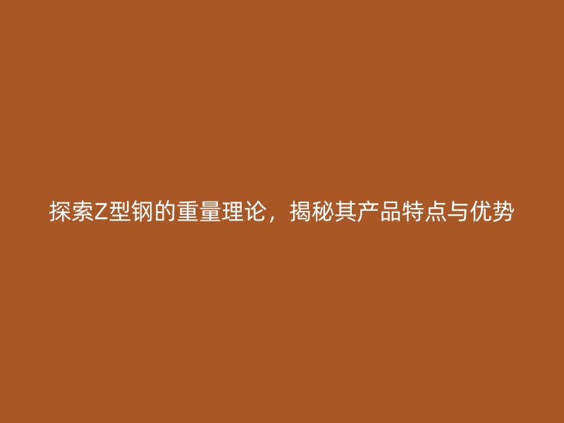 探索Z型鋼的重量理論，揭秘其產(chǎn)品特點與優(yōu)勢