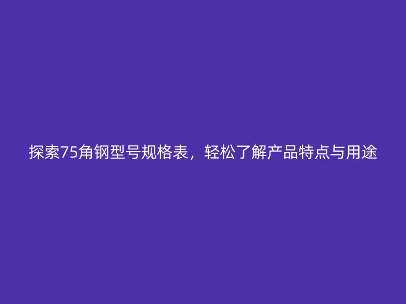 探索75角鋼型號(hào)規(guī)格表，輕松了解產(chǎn)品特點(diǎn)與用途