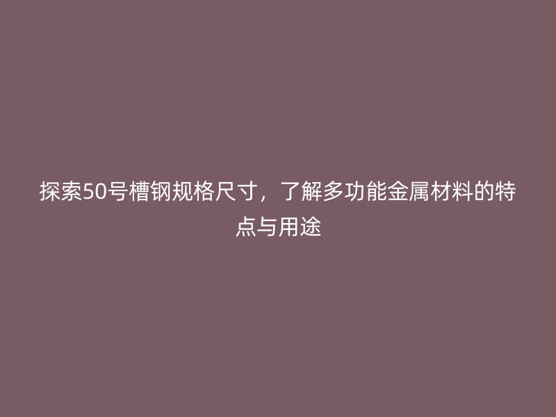 探索50號槽鋼規(guī)格尺寸，了解多功能金屬材料的特點(diǎn)與用途