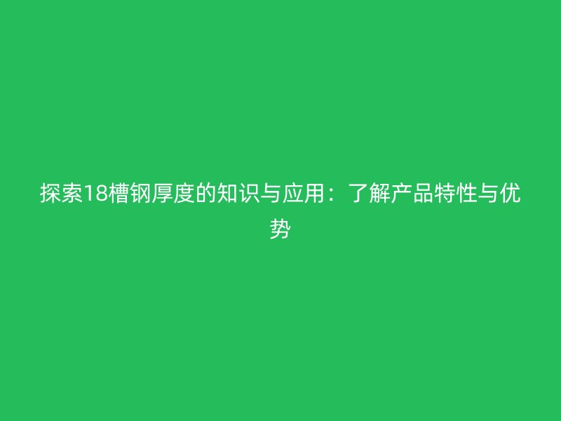 探索18槽鋼厚度的知識(shí)與應(yīng)用：了解產(chǎn)品特性與優(yōu)勢